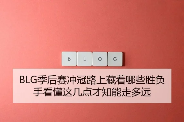 BLG季后赛冲冠路上藏着哪些胜负手看懂这几点才知能走多远
